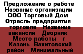 Предложение о работе › Название организации ­ ООО Торговый Дом › Отрасль предприятия ­ торговля › Название вакансии ­ Дворник › Место работы ­ г. Казань, Вахитовский район › Минимальный оклад ­ 10 000 › Максимальный оклад ­ 13 000 - Татарстан респ., Казань г. Работа » Вакансии   